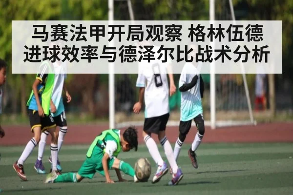 马赛法甲开局观察 格林伍德进球效率与德泽尔比战术分析