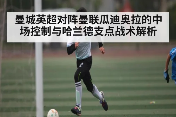 曼城英超对阵曼联瓜迪奥拉的中场控制与哈兰德支点战术解析（PGSoft）
