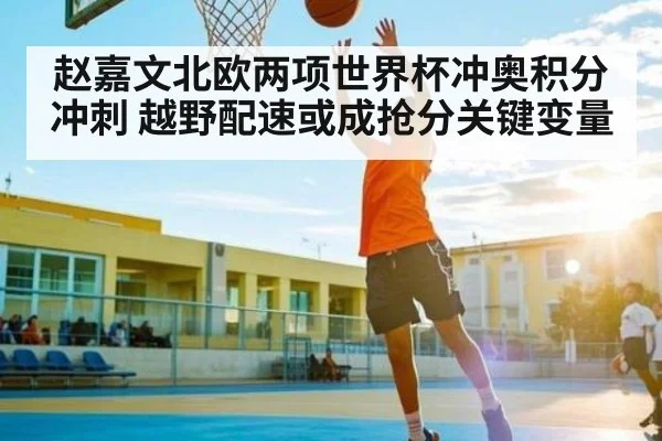 赵嘉文北欧两项世界杯冲奥积分冲刺 越野配速或成抢分关键变量